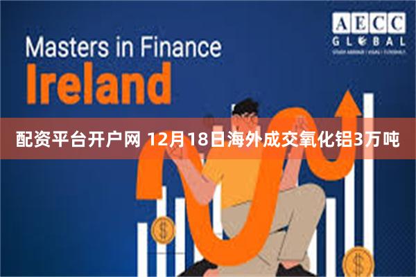 配资平台开户网 12月18日海外成交氧化铝3万吨