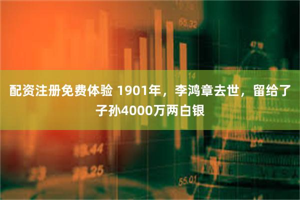 配资注册免费体验 1901年，李鸿章去世，留给了子孙4000万两白银