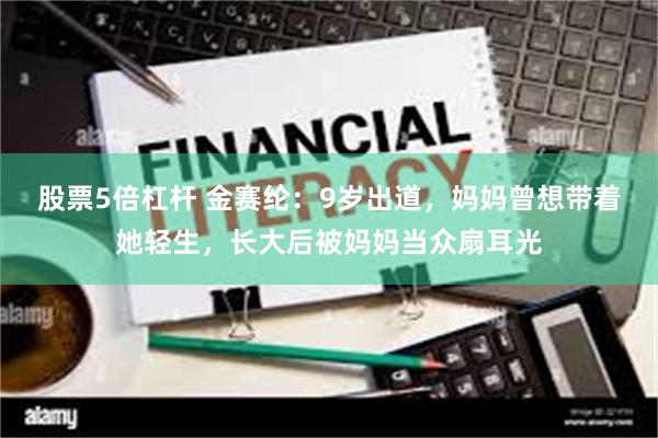 股票5倍杠杆 金赛纶：9岁出道，妈妈曾想带着她轻生，长大后被妈妈当众扇耳光