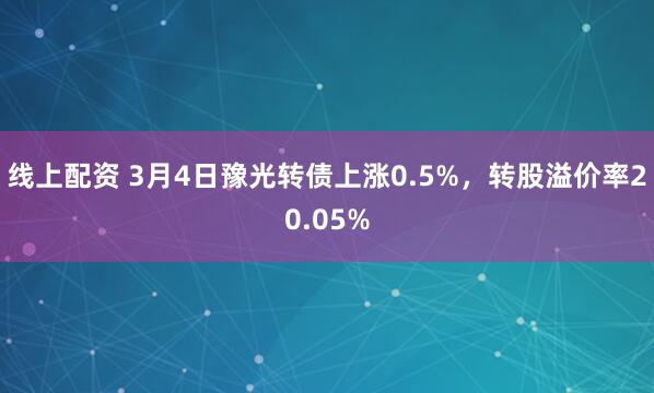 线上配资 3月4日豫光转债上涨0.5%，转股溢价率20.05%