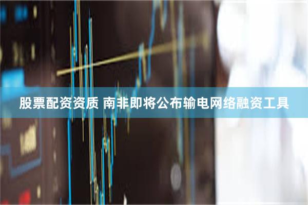 股票配资资质 南非即将公布输电网络融资工具