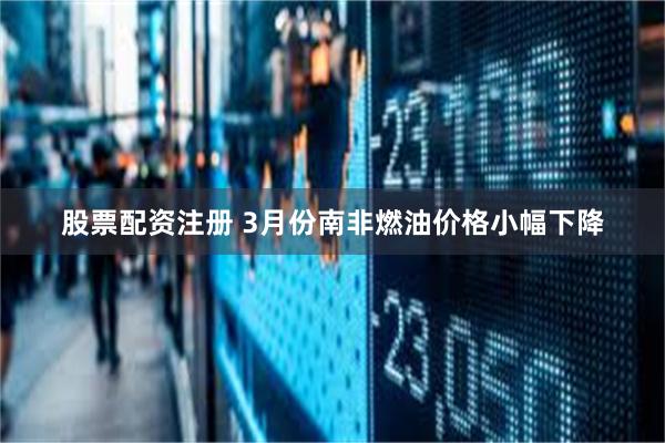 股票配资注册 3月份南非燃油价格小幅下降