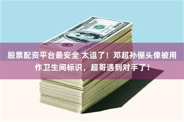 股票配资平台最安全 太逗了！邓超孙俪头像被用作卫生间标识，超哥遇到对手了！