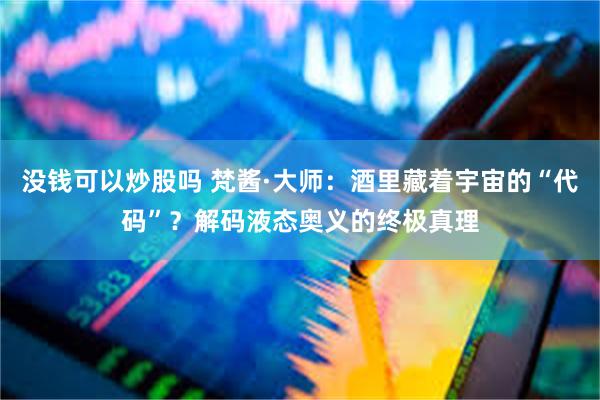 没钱可以炒股吗 梵酱·大师：酒里藏着宇宙的“代码”？解码液态奥义的终极真理
