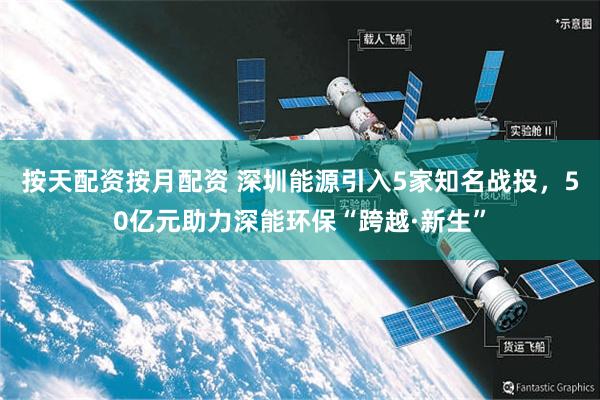 按天配资按月配资 深圳能源引入5家知名战投，50亿元助力深能环保“跨越·新生”
