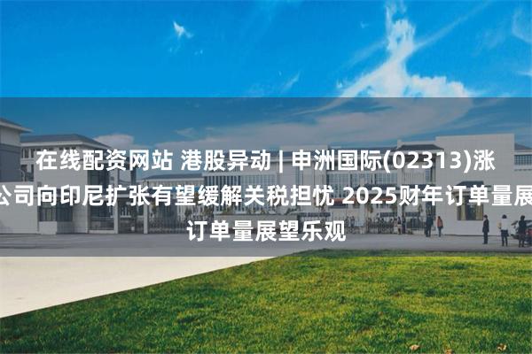 在线配资网站 港股异动 | 申洲国际(02313)涨超7% 公司向印尼扩张有望缓解关税担忧 2025财年订单量展望乐观