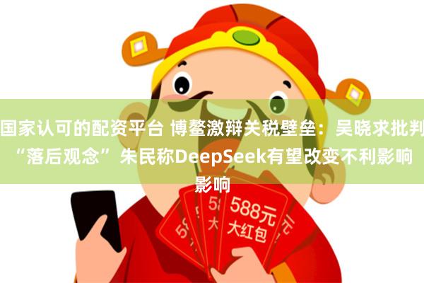 国家认可的配资平台 博鳌激辩关税壁垒：吴晓求批判“落后观念” 朱民称DeepSeek有望改变不利影响