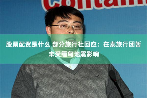 股票配资是什么 部分旅行社回应：在泰旅行团暂未受缅甸地震影响
