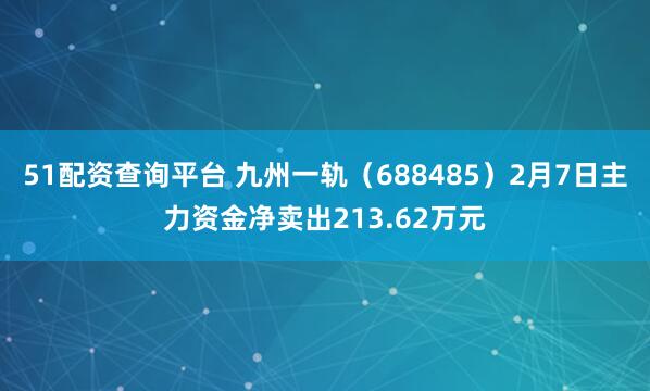 51配资查询平台 九州一轨（688485）2月7日主力资金净卖出213.62万元