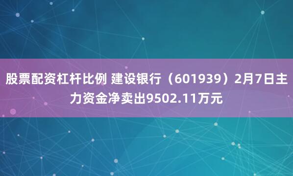 股票配资杠杆比例 建设银行（601939）2月7日主力资金净卖出9502.11万元