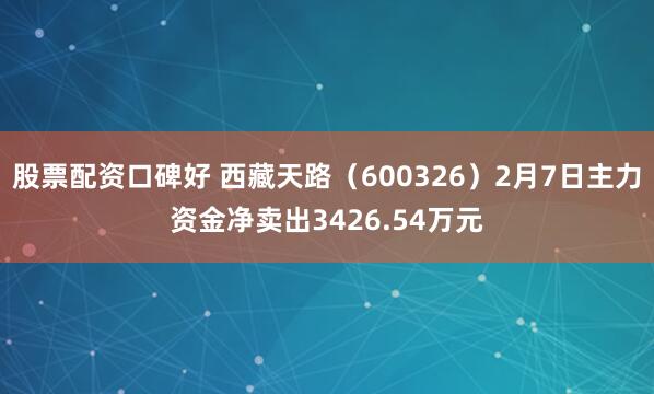 股票配资口碑好 西藏天路（600326）2月7日主力资金净卖出3426.54万元