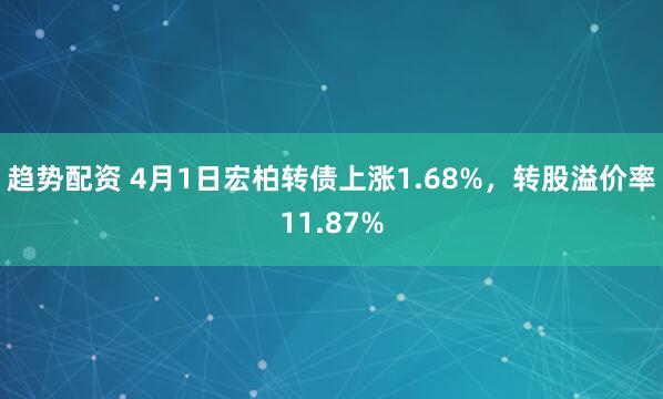 趋势配资 4月1日宏柏转债上涨1.68%，转股溢价率11.87%
