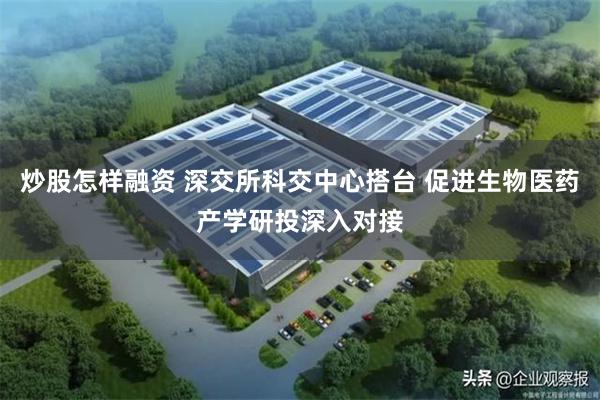 炒股怎样融资 深交所科交中心搭台 促进生物医药产学研投深入对接