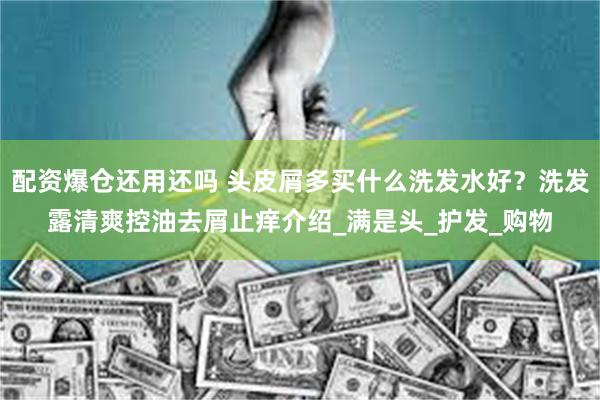 配资爆仓还用还吗 头皮屑多买什么洗发水好？洗发露清爽控油去屑止痒介绍_满是头_护发_购物