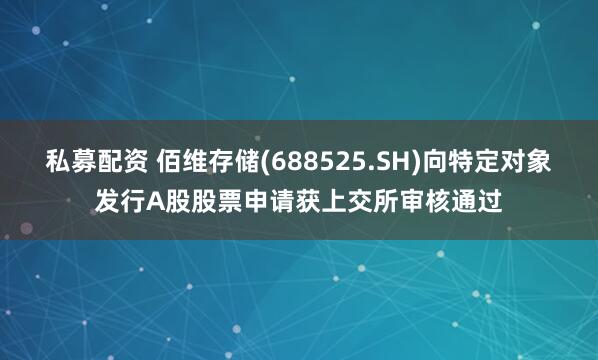 私募配资 佰维存储(688525.SH)向特定对象发行A股股票申请获上交所审核通过