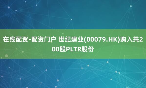 在线配资-配资门户 世纪建业(00079.HK)购入共200股PLTR股份
