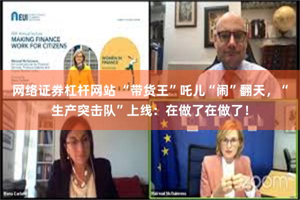 网络证券杠杆网站 “带货王”吒儿“闹”翻天，“生产突击队”上线：在做了在做了！