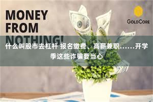什么叫股市去杠杆 报名缴费、高薪兼职……开学季这些诈骗要当心