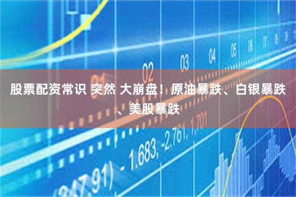 股票配资常识 突然 大崩盘！原油暴跌、白银暴跌、美股暴跌