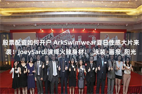 股票配资如何开户 ArkSwimwear夏日性感大片来袭！JoeySardi演绎火辣身材！_泳装_画报_阳光