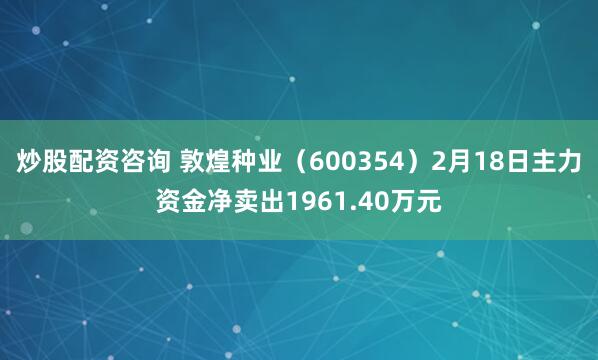 炒股配资咨询 敦煌种业（600354）2月18日主力资金净卖出1961.40万元