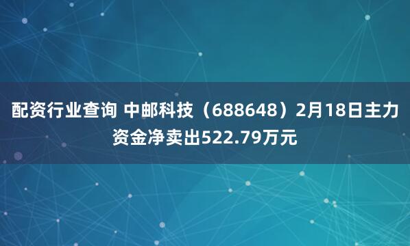 配资行业查询 中邮科技（688648）2月18日主力资金净卖出522.79万元