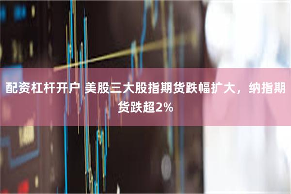 配资杠杆开户 美股三大股指期货跌幅扩大，纳指期货跌超2%