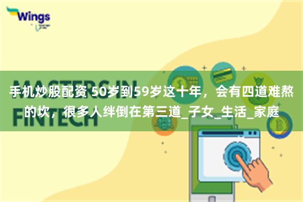 手机炒股配资 50岁到59岁这十年，会有四道难熬的坎，很多人绊倒在第三道_子女_生活_家庭