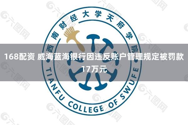 168配资 威海蓝海银行因违反账户管理规定被罚款17万元