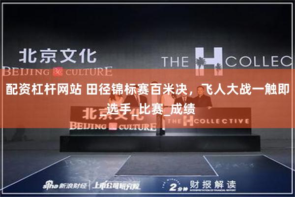 配资杠杆网站 田径锦标赛百米决，飞人大战一触即_选手_比赛_成绩