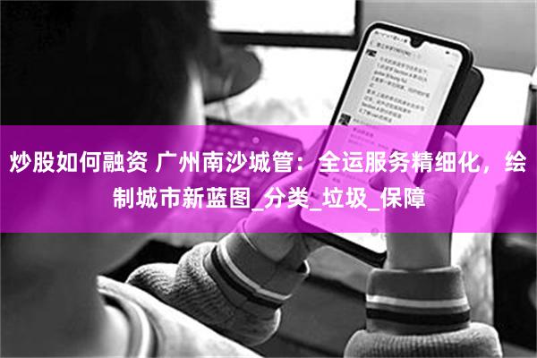 炒股如何融资 广州南沙城管：全运服务精细化，绘制城市新蓝图_分类_垃圾_保障