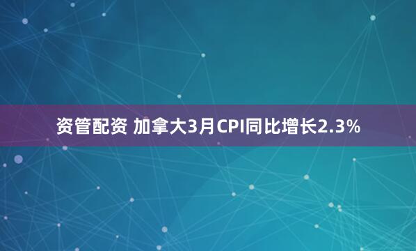 资管配资 加拿大3月CPI同比增长2.3%