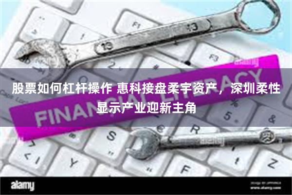 股票如何杠杆操作 惠科接盘柔宇资产，深圳柔性显示产业迎新主角