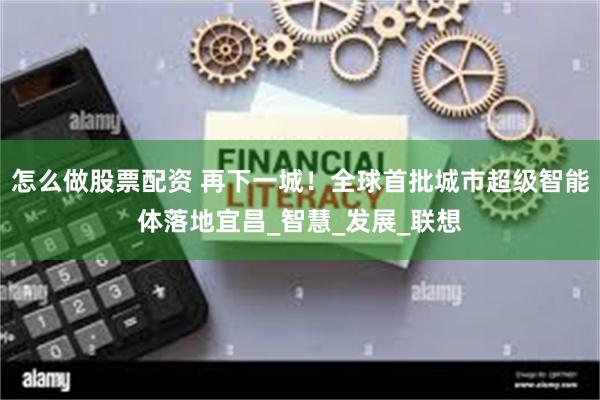 怎么做股票配资 再下一城！全球首批城市超级智能体落地宜昌_智慧_发展_联想