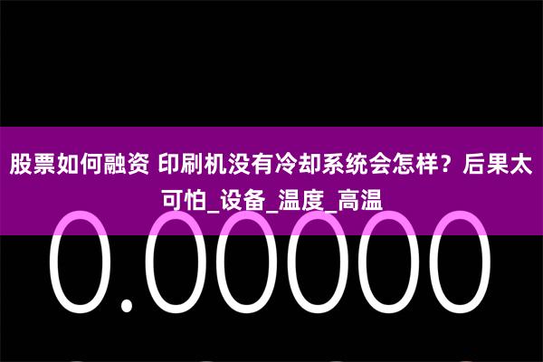 股票如何融资 印刷机没有冷却系统会怎样？后果太可怕_设备_温度_高温