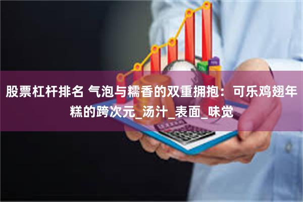 股票杠杆排名 气泡与糯香的双重拥抱：可乐鸡翅年糕的跨次元_汤汁_表面_味觉
