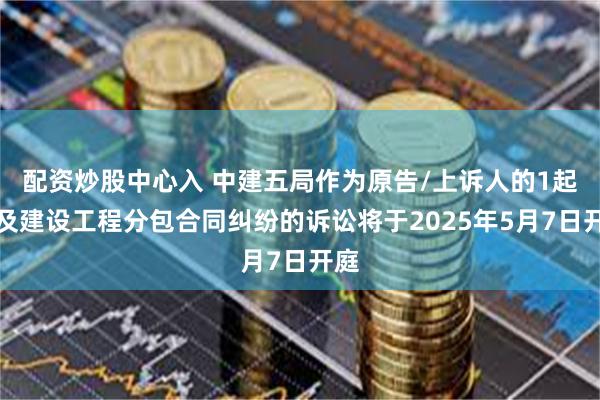 配资炒股中心入 中建五局作为原告/上诉人的1起涉及建设工程分包合同纠纷的诉讼将于2025年5月7日开庭
