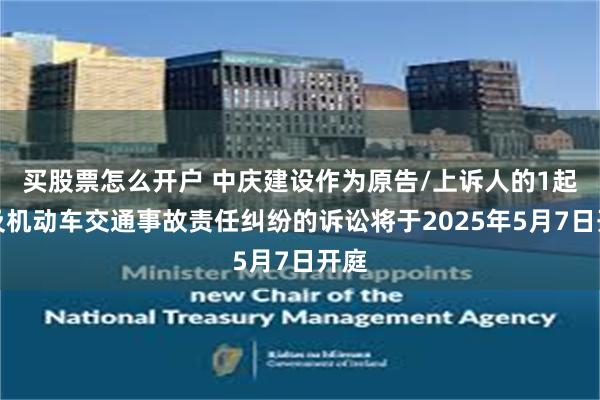 买股票怎么开户 中庆建设作为原告/上诉人的1起涉及机动车交通事故责任纠纷的诉讼将于2025年5月7日开庭