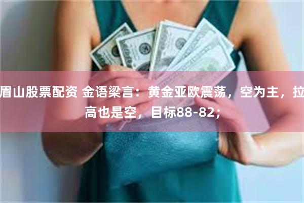 眉山股票配资 金语梁言：黄金亚欧震荡，空为主，拉高也是空，目标88-82；