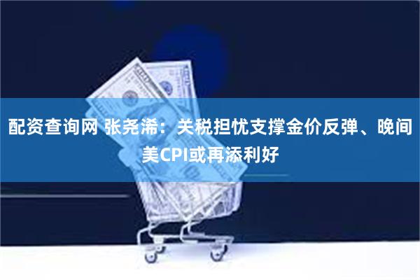 配资查询网 张尧浠：关税担忧支撑金价反弹、晚间美CPI或再添利好