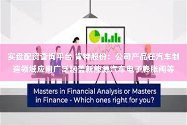 实盘配资查询平台 肯特股份：公司产品在汽车制造领域应用广泛涵盖新能源汽车电子膨胀阀等