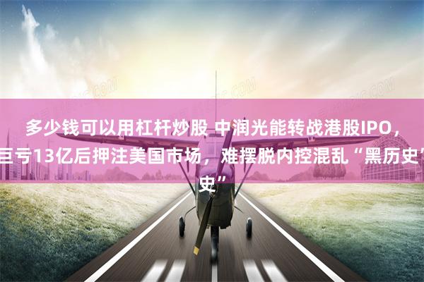 多少钱可以用杠杆炒股 中润光能转战港股IPO，巨亏13亿后押注美国市场，难摆脱内控混乱“黑历史”