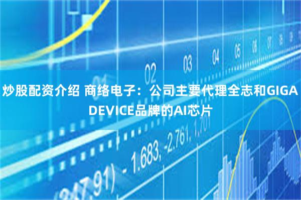 炒股配资介绍 商络电子：公司主要代理全志和GIGADEVICE品牌的AI芯片