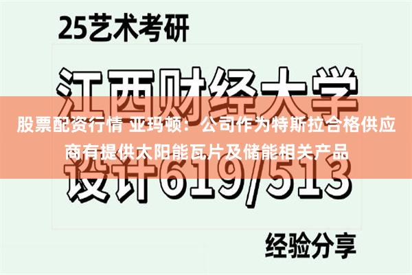 股票配资行情 亚玛顿：公司作为特斯拉合格供应商有提供太阳能瓦片及储能相关产品