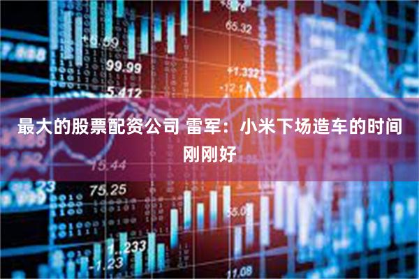 最大的股票配资公司 雷军：小米下场造车的时间刚刚好