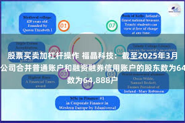 股票买卖加杠杆操作 福晶科技：截至2025年3月31日，公司合并普通账户和融资融券信用账户的股东数为64,888户