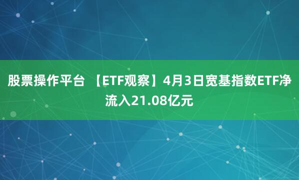股票操作平台 【ETF观察】4月3日宽基指数ETF净流入21.08亿元