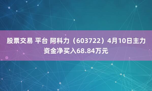 股票交易 平台 阿科力（603722）4月10日主力资金净买入68.84万元