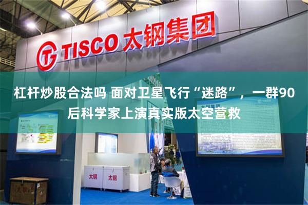 杠杆炒股合法吗 面对卫星飞行“迷路”，一群90后科学家上演真实版太空营救