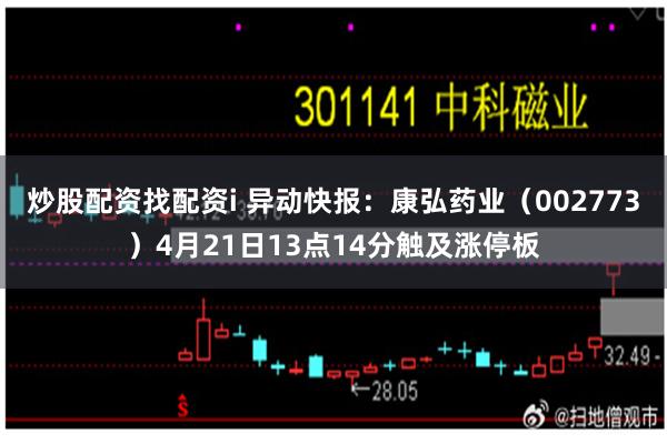 炒股配资找配资i 异动快报：康弘药业（002773）4月21日13点14分触及涨停板